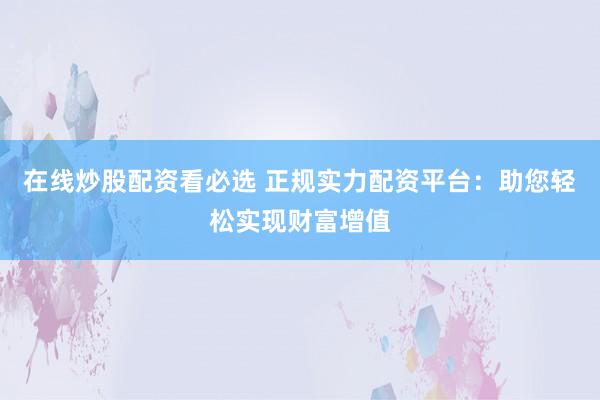 在线炒股配资看必选 正规实力配资平台：助您轻松实现财富增值