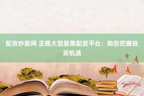 配资炒股网 正规大型股票配资平台：助您把握投资机遇