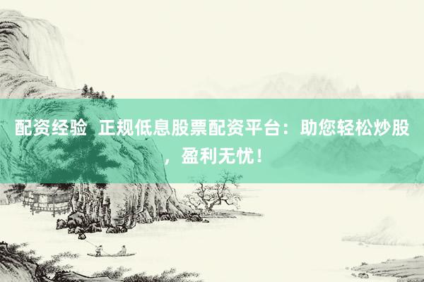 配资经验  正规低息股票配资平台：助您轻松炒股，盈利无忧！