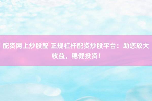 配资网上炒股配 正规杠杆配资炒股平台：助您放大收益，稳健投资！