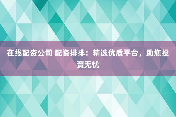 在线配资公司 配资排排：精选优质平台，助您投资无忧