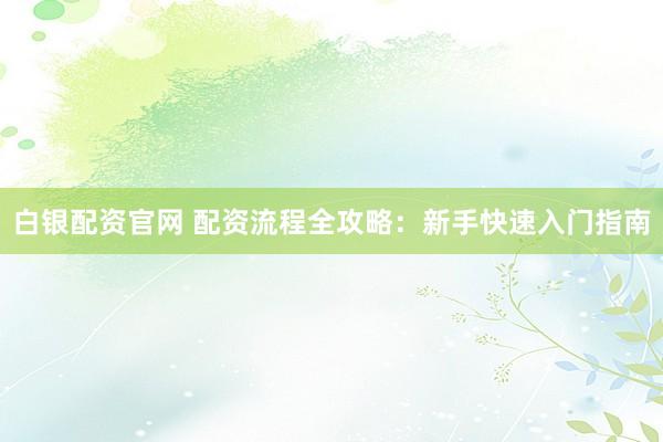 白银配资官网 配资流程全攻略：新手快速入门指南