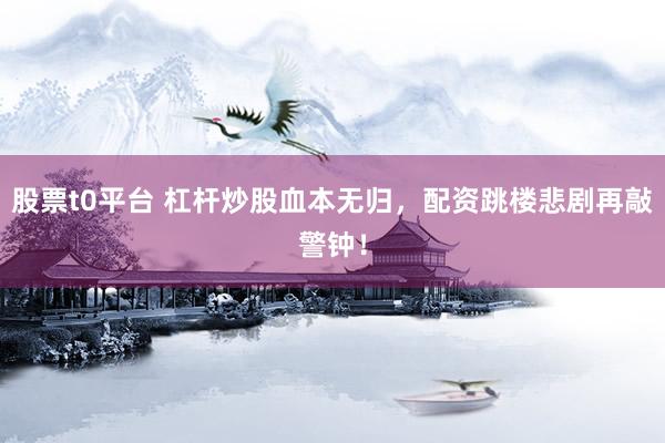 股票t0平台 杠杆炒股血本无归，配资跳楼悲剧再敲警钟！