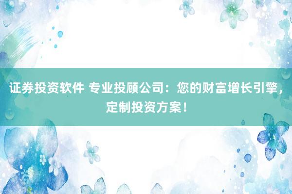 证券投资软件 专业投顾公司：您的财富增长引擎，定制投资方案！