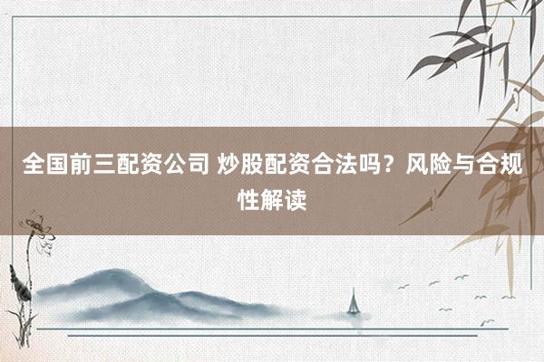 全国前三配资公司 炒股配资合法吗？风险与合规性解读