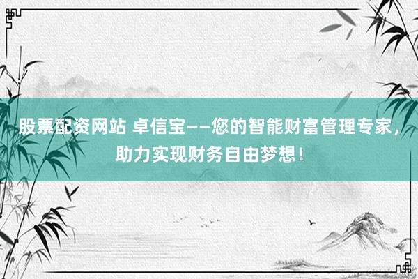 股票配资网站 卓信宝——您的智能财富管理专家，助力实现财务自由梦想！