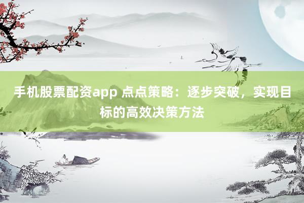 手机股票配资app 点点策略：逐步突破，实现目标的高效决策方法