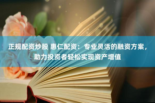 正规配资炒股 惠仁配资：专业灵活的融资方案，助力投资者轻松实现资产增值