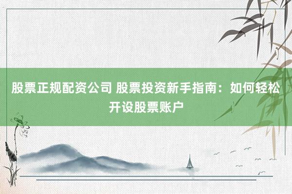 股票正规配资公司 股票投资新手指南：如何轻松开设股票账户