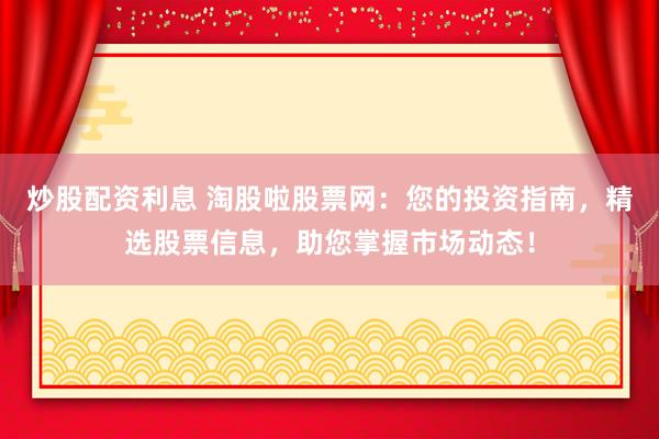炒股配资利息 淘股啦股票网：您的投资指南，精选股票信息，助您掌握市场动态！