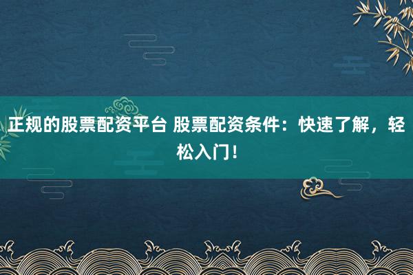 正规的股票配资平台 股票配资条件：快速了解，轻松入门！