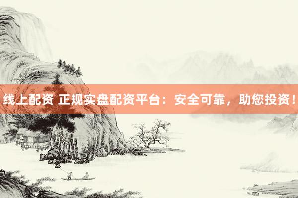 线上配资 正规实盘配资平台：安全可靠，助您投资！