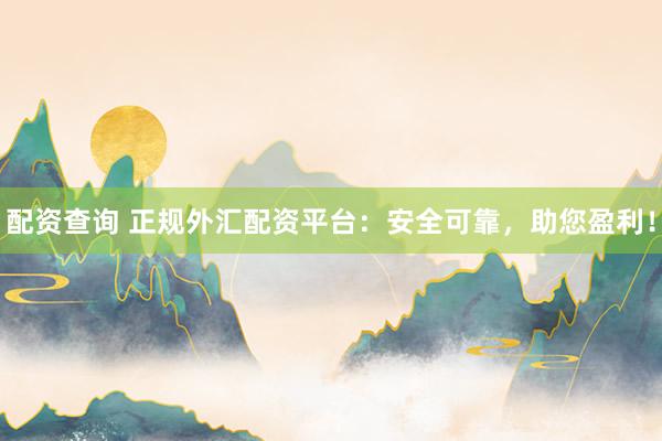 配资查询 正规外汇配资平台：安全可靠，助您盈利！