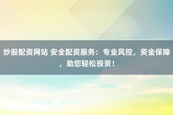 炒股配资网站 安全配资服务：专业风控，资金保障，助您轻松投资！