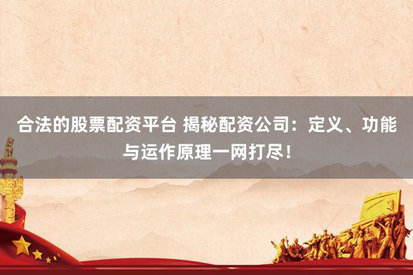 合法的股票配资平台 揭秘配资公司:定义、功能与运作原理一网打尽!