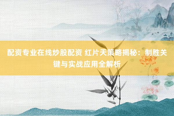 配资专业在线炒股配资 红片天策略揭秘:制胜关键与实战应用全解析