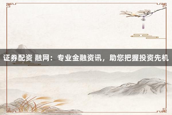 证券配资 融网：专业金融资讯，助您把握投资先机