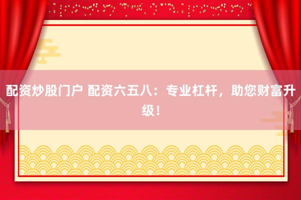 配资炒股门户 配资六五八：专业杠杆，助您财富升级！