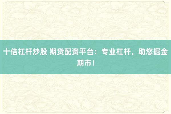 十倍杠杆炒股 期货配资平台：专业杠杆，助您掘金期市！
