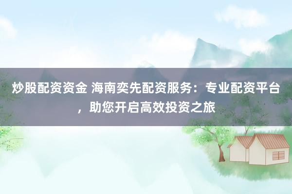 炒股配资资金 海南奕先配资服务：专业配资平台，助您开启高效投资之旅