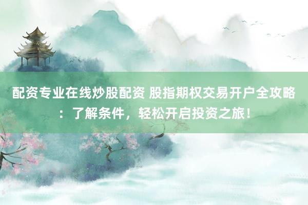 配资专业在线炒股配资 股指期权交易开户全攻略：了解条件，轻松开启投资之旅！