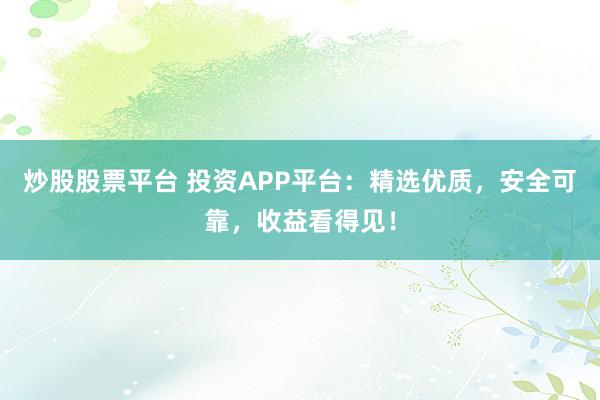 炒股股票平台 投资APP平台：精选优质，安全可靠，收益看得见！