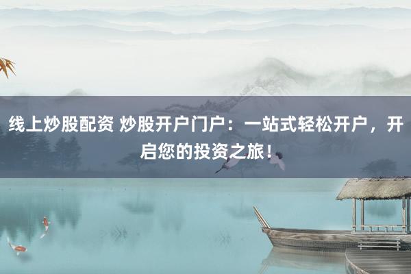 线上炒股配资 炒股开户门户：一站式轻松开户，开启您的投资之旅！