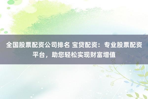 全国股票配资公司排名 宝贷配资:专业股票配资平台,助您轻松实现财富增值