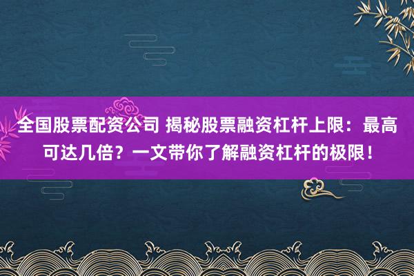 全国股票配资公司 揭秘股票融资杠杆上限：最高可达几倍？一文带你了解融资杠杆的极限！