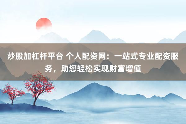 炒股加杠杆平台 个人配资网：一站式专业配资服务，助您轻松实现财富增值