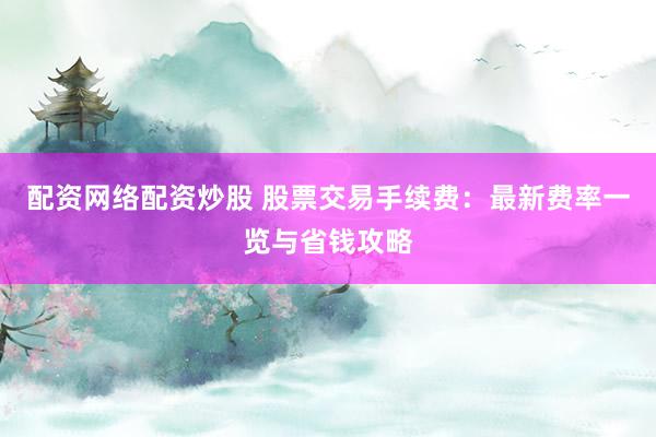 配资网络配资炒股 股票交易手续费：最新费率一览与省钱攻略