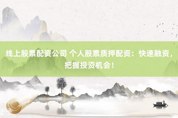 线上股票配资公司 个人股票质押配资：快速融资，把握投资机会！