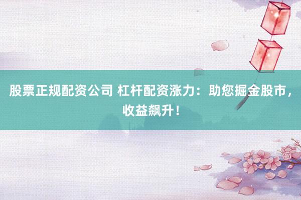 股票正规配资公司 杠杆配资涨力：助您掘金股市，收益飙升！