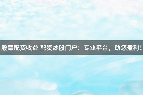 股票配资收益 配资炒股门户:专业平台,助您盈利!