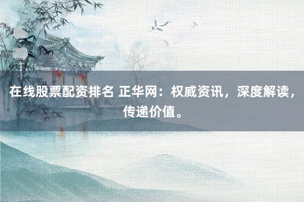 在线股票配资排名 正华网：权威资讯，深度解读，传递价值。