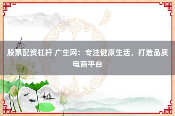 股票配资杠杆 广生网：专注健康生活，打造品质电商平台