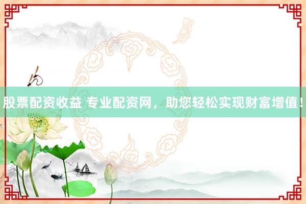 股票配资收益 专业配资网,助您轻松实现财富增值!