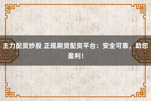 主力配资炒股 正规期货配资平台:安全可靠,助您盈利!