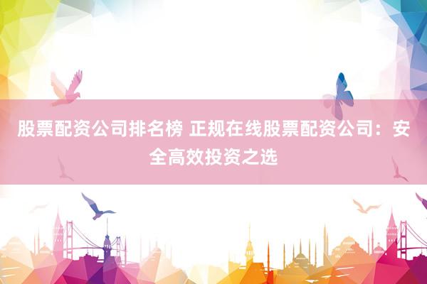 股票配资公司排名榜 正规在线股票配资公司:安全高效投资之选