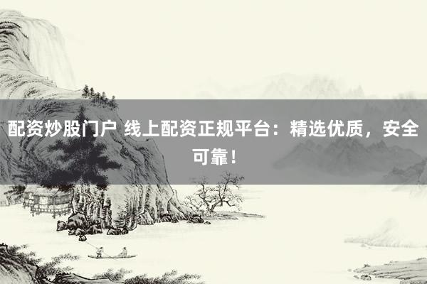 配资炒股门户 线上配资正规平台:精选优质,安全可靠!