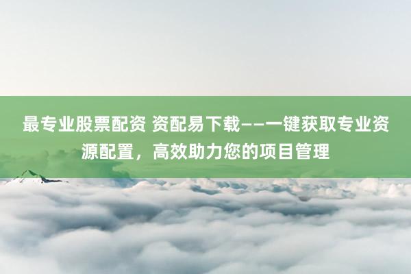 最专业股票配资 资配易下载——一键获取专业资源配置，高效助力您的项目管理