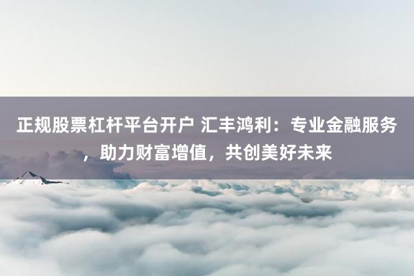 正规股票杠杆平台开户 汇丰鸿利:专业金融服务,助力财富增值,共创美好未来