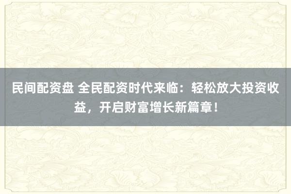 民间配资盘 全民配资时代来临：轻松放大投资收益，开启财富增长新篇章！