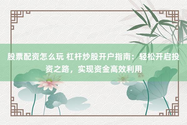 股票配资怎么玩 杠杆炒股开户指南：轻松开启投资之路，实现资金高效利用