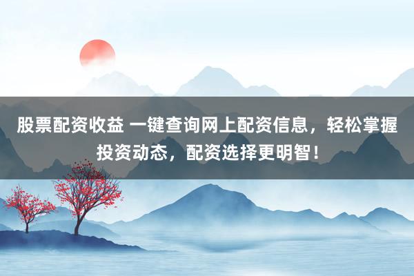 股票配资收益 一键查询网上配资信息,轻松掌握投资动态,配资选择更明智!
