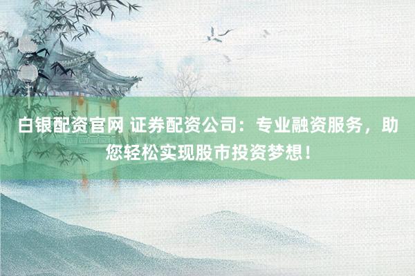 白银配资官网 证券配资公司：专业融资服务，助您轻松实现股市投资梦想！