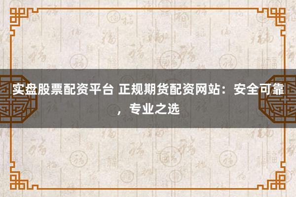 实盘股票配资平台 正规期货配资网站:安全可靠,专业之选