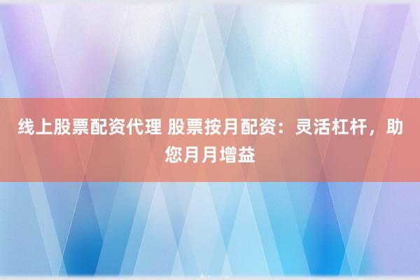 线上股票配资代理 股票按月配资:灵活杠杆,助您月月增益