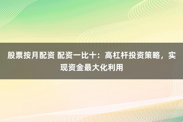 股票按月配资 配资一比十：高杠杆投资策略，实现资金最大化利用