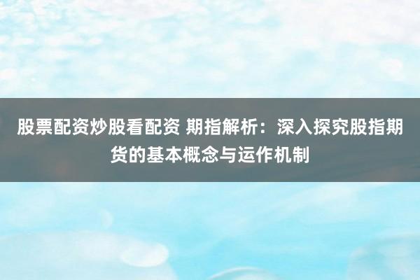 股票配资炒股看配资 期指解析：深入探究股指期货的基本概念与运作机制